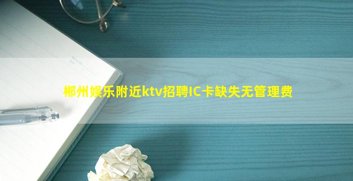 郴州娱乐附近ktv招聘IC卡缺失无管理费